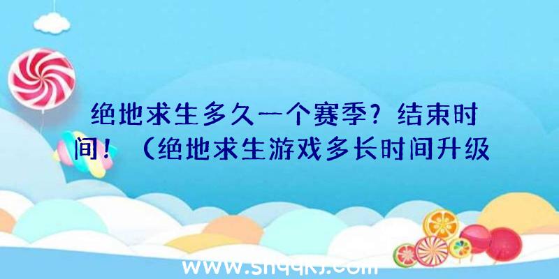 绝地求生多久一个赛季？结束时间！（绝地求生游戏多长时间升级一个本赛季？）